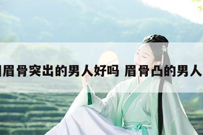 面相眉骨突出的男人好吗 眉骨凸的男人面相