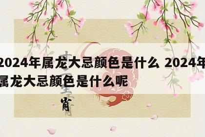2024年属龙大忌颜色是什么 2024年属龙大忌颜色是什么呢