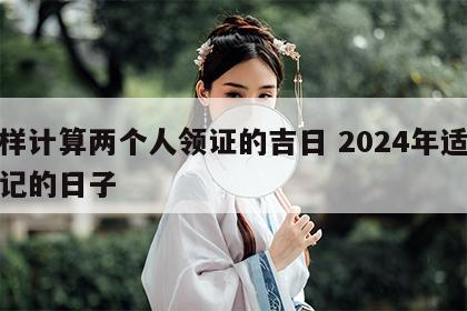 怎样计算两个人领证的吉日 2024年适合登记的日子