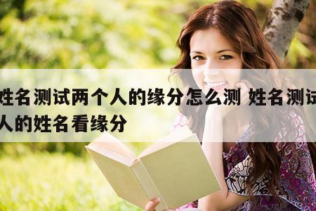 用姓名测试两个人的缘分怎么测 姓名测试两个人的姓名看缘分