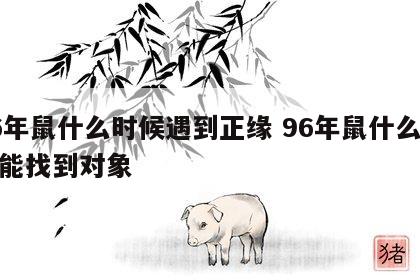 96年鼠什么时候遇到正缘 96年鼠什么时候能找到对象