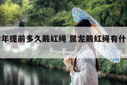 本命年提前多久戴红绳 属龙戴红绳有什么讲究