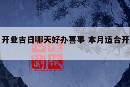 本月开业吉日哪天好办喜事 本月适合开业的吉日