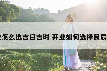 开业怎么选吉日吉时 开业如何选择良辰吉日
