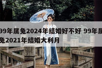 99年属兔2024年结婚好不好 99年属兔2021年结婚大利月