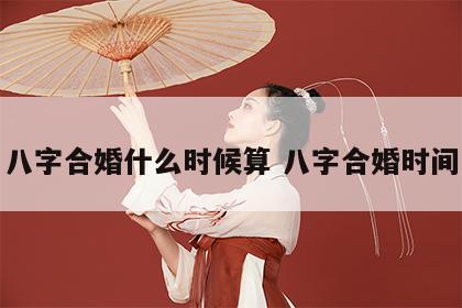八字合婚什么时候算 八字合婚时间