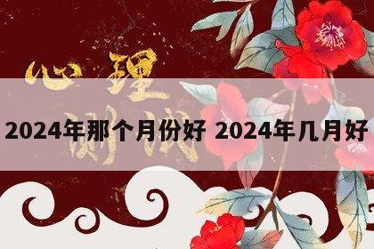 2024年那个月份好 2024年几月好