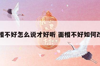 面相不好怎么说才好听 面相不好如何改善