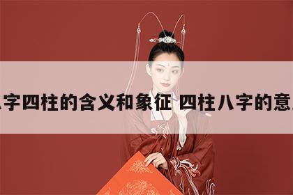 八字四柱的含义和象征 四柱八字的意思