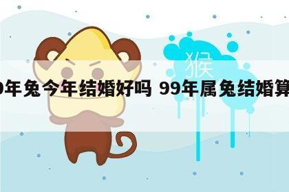 99年兔今年结婚好吗 99年属兔结婚算日子