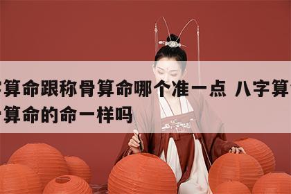 八字算命跟称骨算命哪个准一点 八字算命和称骨算命的命一样吗
