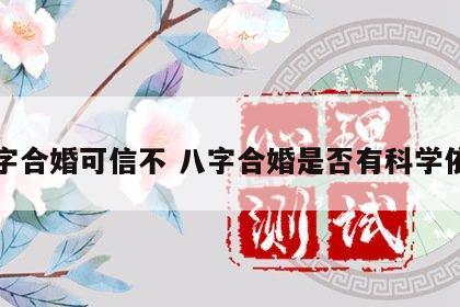 八字合婚可信不 八字合婚是否有科学依据