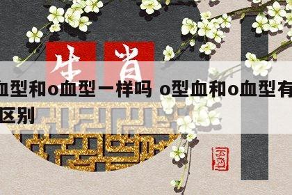 o血型和o血型一样吗 o型血和o血型有什么区别