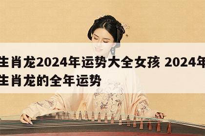 生肖龙2024年运势大全女孩 2024年生肖龙的全年运势