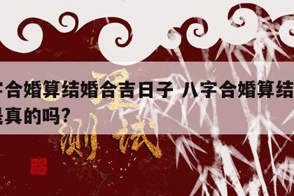 八字合婚算结婚合吉日子 八字合婚算结婚日子是真的吗?