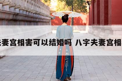夫妻宫相害可以结婚吗 八字夫妻宫相害