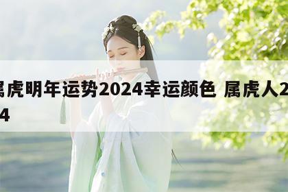 属虎明年运势2024幸运颜色 属虎人2024