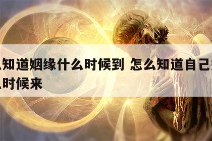 怎么知道姻缘什么时候到 怎么知道自己姻缘什么时候来