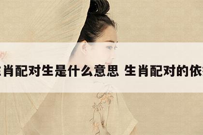 生肖配对生是什么意思 生肖配对的依据