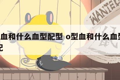 o型血和什么血型配型 o型血和什么血型相匹配