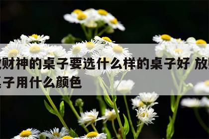 摆放财神的桌子要选什么样的桌子好 放财神的桌子用什么颜色
