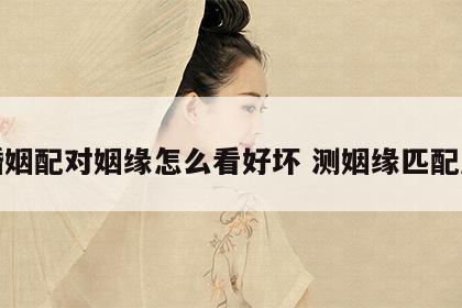婚姻配对姻缘怎么看好坏 测姻缘匹配度