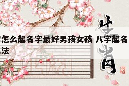 八字怎么起名字最好男孩女孩 八字起名怎么个起法