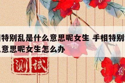 手相特别乱是什么意思呢女生 手相特别乱是什么意思呢女生怎么办