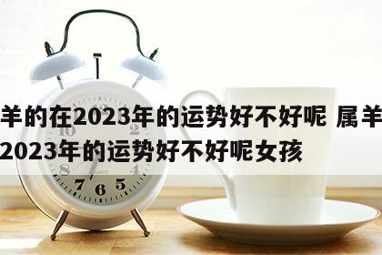 属羊的在2023年的运势好不好呢 属羊的在2023年的运势好不好呢女孩