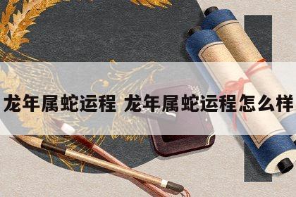 龙年属蛇运程 龙年属蛇运程怎么样