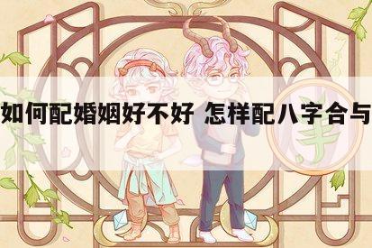 八字如何配婚姻好不好 怎样配八字合与不合适