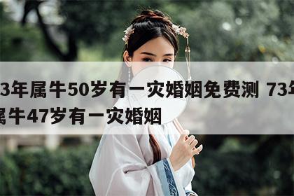 73年属牛50岁有一灾婚姻免费测 73年属牛47岁有一灾婚姻