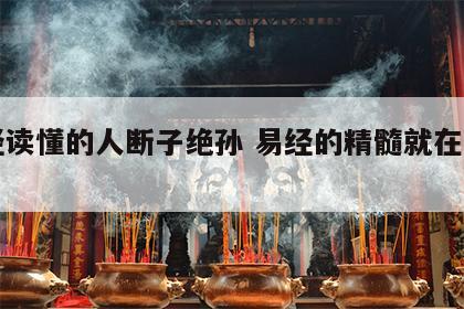 易经读懂的人断子绝孙 易经的精髓就在三句话
