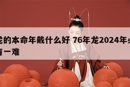 龙的本命年戴什么好 76年龙2024年必有一难