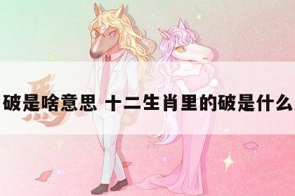 生肖破是啥意思 十二生肖里的破是什么意思