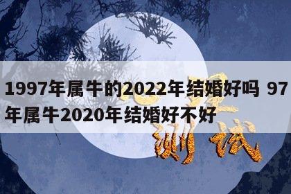 1997年属牛的2022年结婚好吗 97年属牛2020年结婚好不好