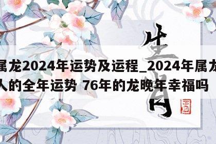 属龙2024年运势及运程_2024年属龙人的全年运势 76年的龙晚年幸福吗