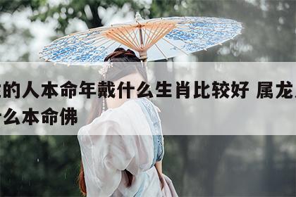 属龙的人本命年戴什么生肖比较好 属龙人佩戴什么本命佛