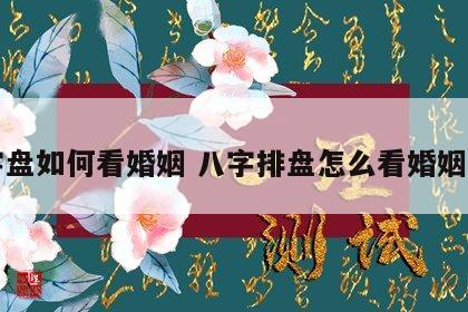 八字盘如何看婚姻 八字排盘怎么看婚姻运势