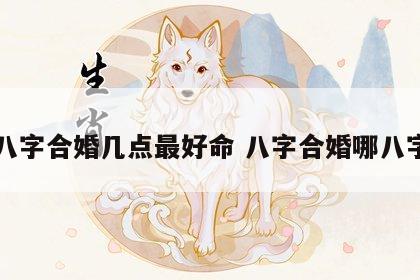 八字合婚几点最好命 八字合婚哪八字