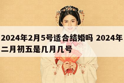 2024年2月5号适合结婚吗 2024年二月初五是几月几号