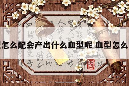 血型怎么配会产出什么血型呢 血型怎么配的