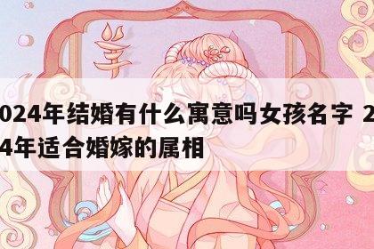 2024年结婚有什么寓意吗女孩名字 2024年适合婚嫁的属相