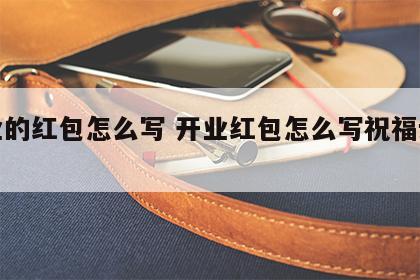 开业的红包怎么写 开业红包怎么写祝福语格式