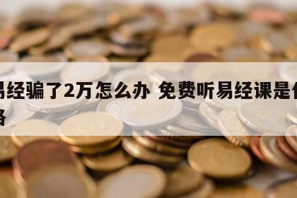 被易经骗了2万怎么办 免费听易经课是什么套路