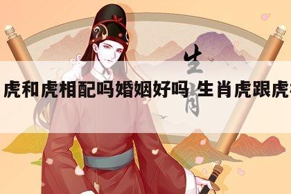 生肖虎和虎相配吗婚姻好吗 生肖虎跟虎相配吗