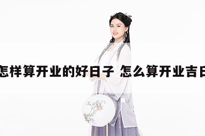 怎样算开业的好日子 怎么算开业吉日