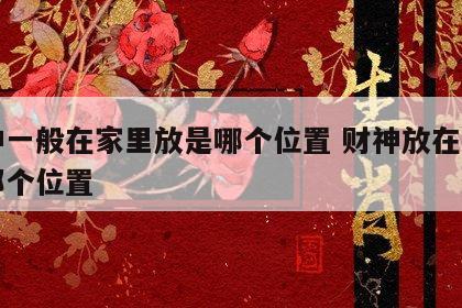 财神一般在家里放是哪个位置 财神放在家里的那个位置