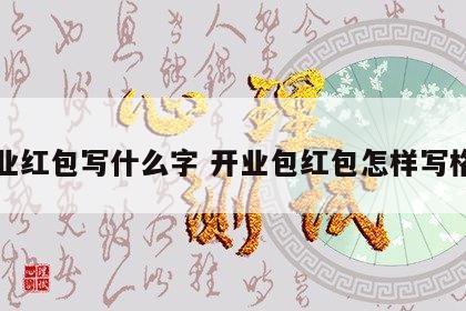 开业红包写什么字 开业包红包怎样写格式