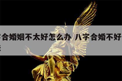 八字合婚姻不太好怎么办 八字合婚不好化解方法